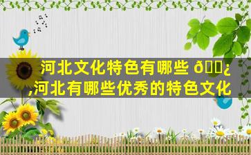 河北文化特色有哪些 🌿 ,河北有哪些优秀的特色文化